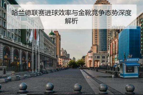哈兰德联赛进球效率与金靴竞争态势深度解析
